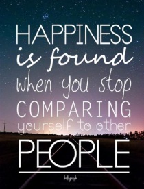Happiness is found when you stop comparing yourself to other People.